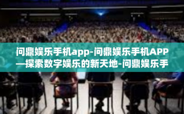 问鼎娱乐手机app-问鼎娱乐手机APP—探索数字娱乐的新天地-问鼎娱乐手机app