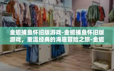 金蟾捕鱼怀旧版游戏-金蟾捕鱼怀旧版游戏，重温经典的海底冒险之旅-金蟾捕鱼怀旧版游戏