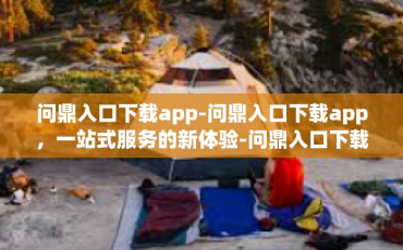问鼎入口下载app-问鼎入口下载app，一站式服务的新体验-问鼎入口下载app
