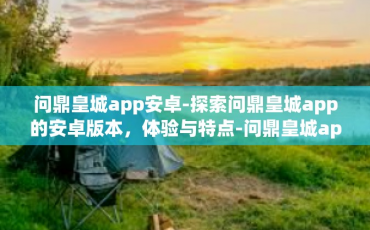 问鼎皇城app安卓-探索问鼎皇城app的安卓版本，体验与特点-问鼎皇城app安卓