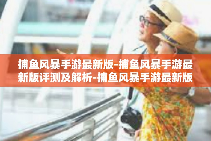 捕鱼风暴手游最新版-捕鱼风暴手游最新版评测及解析-捕鱼风暴手游最新版