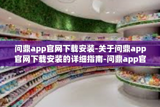 问鼎app官网下载安装-关于问鼎app官网下载安装的详细指南-问鼎app官网下载安装
