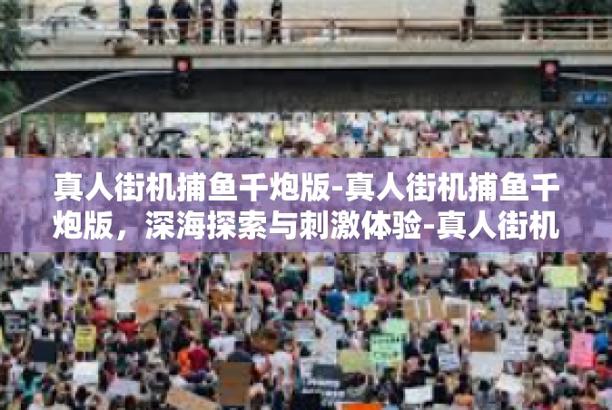 真人街机捕鱼千炮版-真人街机捕鱼千炮版，深海探索与刺激体验-真人街机捕鱼千炮版