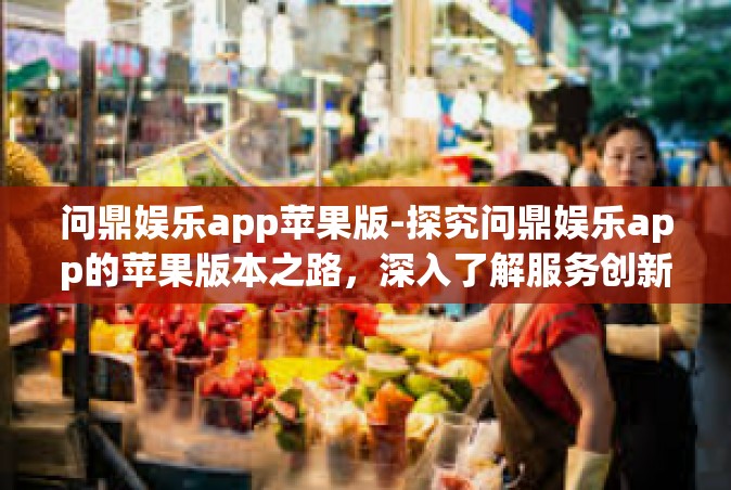 问鼎娱乐app苹果版-探究问鼎娱乐app的苹果版本之路，深入了解服务创新与用户体验的结合点-问鼎娱乐app苹果版