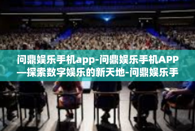 问鼎娱乐手机app-问鼎娱乐手机APP—探索数字娱乐的新天地-问鼎娱乐手机app