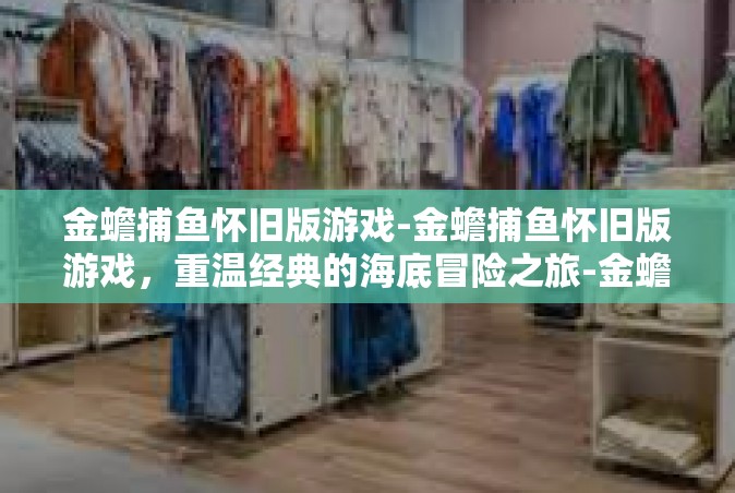 金蟾捕鱼怀旧版游戏-金蟾捕鱼怀旧版游戏，重温经典的海底冒险之旅-金蟾捕鱼怀旧版游戏